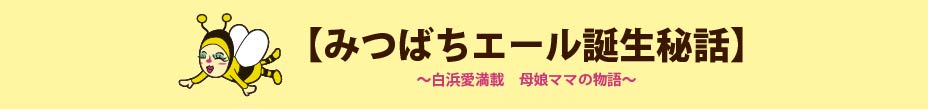 【みつばちエール誕生秘話】　～白浜愛満載　母娘ママの物語～